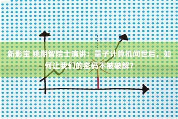新影宝 姚期智院士演讲：量子计算机问世后，如何让我们的密码不被破解？