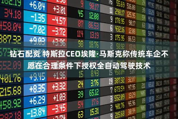 钻石配资 特斯拉CEO埃隆·马斯克称传统车企不愿在合理条件下授权全自动驾驶技术