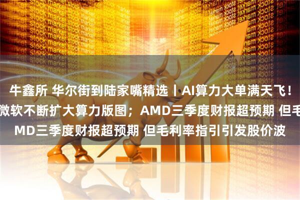 牛鑫所 华尔街到陆家嘴精选丨AI算力大单满天飞！亚马逊牵手OPENAI 微软不断扩大算力版图；AMD三季度财报超预期 但毛利率指引引发股价波