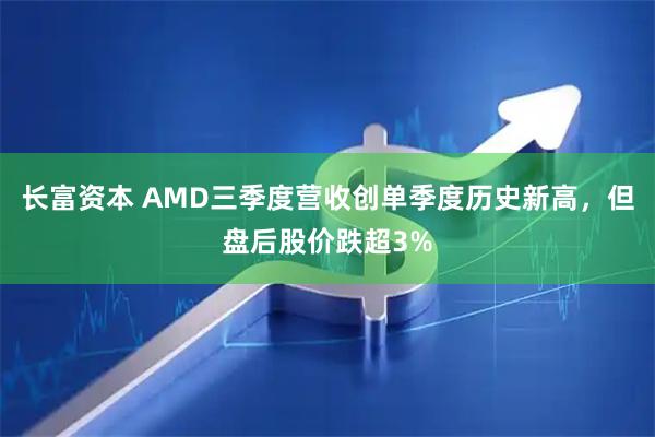 长富资本 AMD三季度营收创单季度历史新高，但盘后股价跌超3%