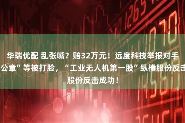 华瑞优配 乱张嘴？赔32万元！远度科技举报对手“伪造公章”等被打脸，“工业无人机第一股”纵横股份反击成功！