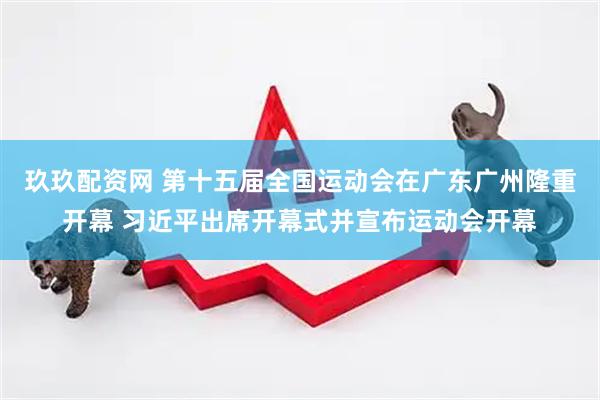 玖玖配资网 第十五届全国运动会在广东广州隆重开幕 习近平出席开幕式并宣布运动会开幕