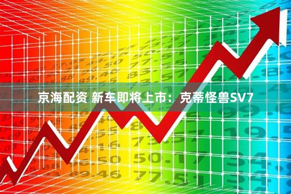 京海配资 新车即将上市：克蒂怪兽SV7