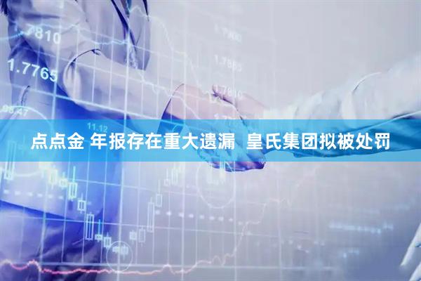 点点金 年报存在重大遗漏  皇氏集团拟被处罚