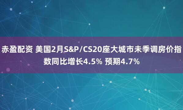 赤盈配资 美国2月S&P/CS20座大城市未季调房价指数同比增长4.5% 预期4.7%