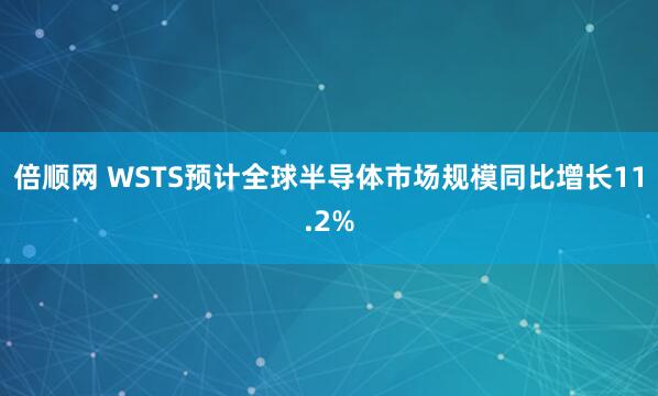 倍顺网 WSTS预计全球半导体市场规模同比增长11.2%