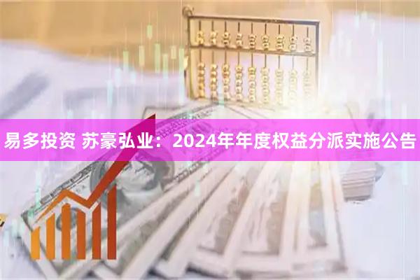 易多投资 苏豪弘业：2024年年度权益分派实施公告