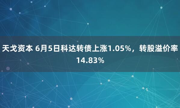 天戈资本 6月5日科达转债上涨1.05%，转股溢价率14.83%
