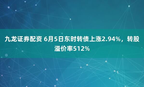 九龙证券配资 6月5日东时转债上涨2.94%，转股溢价率512%