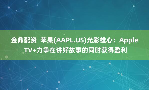 金鼎配资  苹果(AAPL.US)光影雄心：Apple TV+力争在讲好故事的同时获得盈利