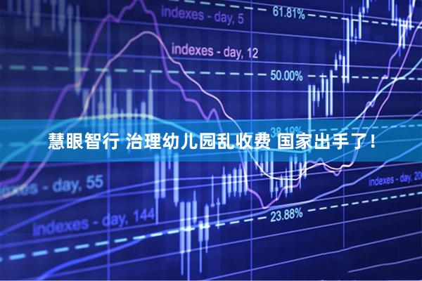 慧眼智行 治理幼儿园乱收费 国家出手了！