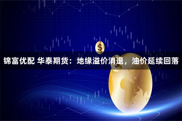 锦富优配 华泰期货：地缘溢价消退，油价延续回落