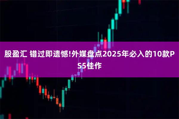 股盈汇 错过即遗憾!外媒盘点2025年必入的10款PS5佳作