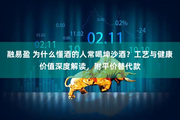融易盈 为什么懂酒的人常喝坤沙酒？工艺与健康价值深度解读，附平价替代款