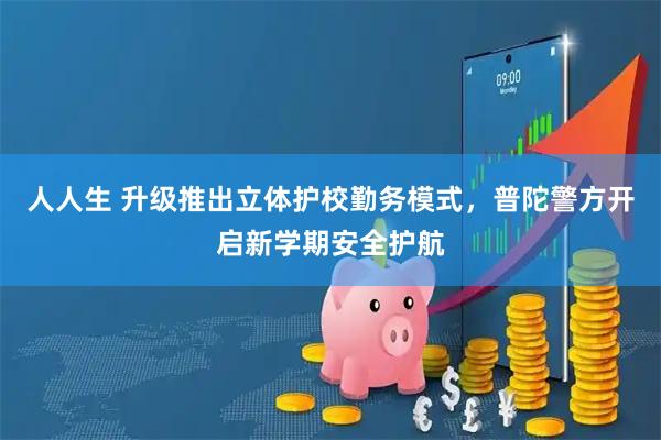 人人生 升级推出立体护校勤务模式，普陀警方开启新学期安全护航