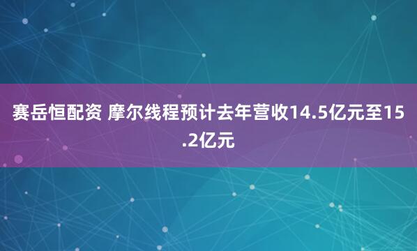 赛岳恒配资 摩尔线程预计去年营收14.5亿元至15.2亿元