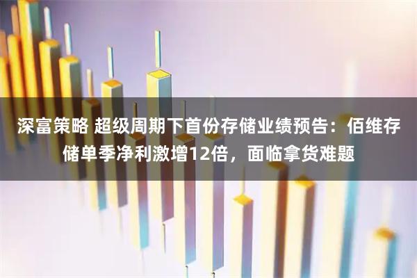 深富策略 超级周期下首份存储业绩预告：佰维存储单季净利激增12倍，面临拿货难题