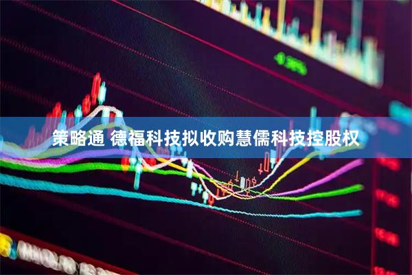 策略通 德福科技拟收购慧儒科技控股权