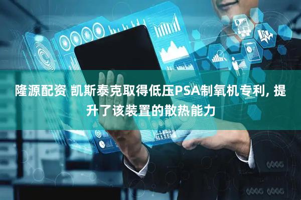 隆源配资 凯斯泰克取得低压PSA制氧机专利, 提升了该装置的散热能力
