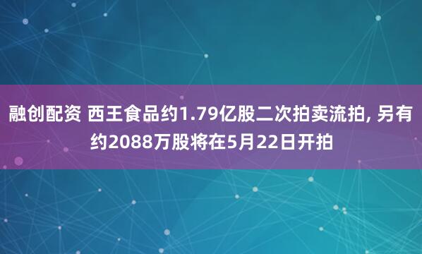 融创配资 西王食品约1.79亿股二次拍卖流拍, 另有约2088万股将在5月22日开拍