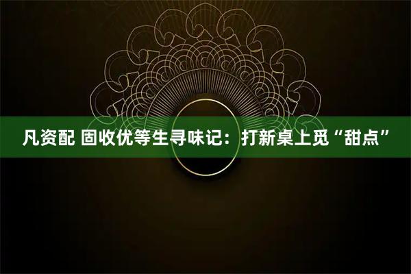 凡资配 固收优等生寻味记：打新桌上觅“甜点”
