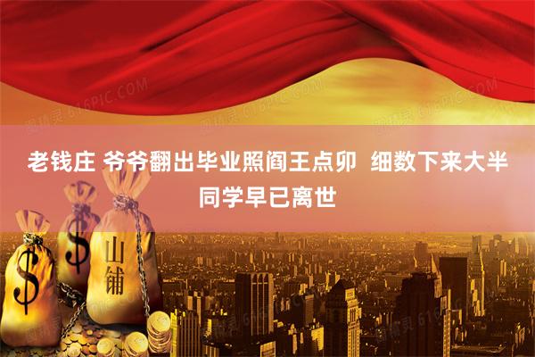 老钱庄 爷爷翻出毕业照阎王点卯  细数下来大半同学早已离世