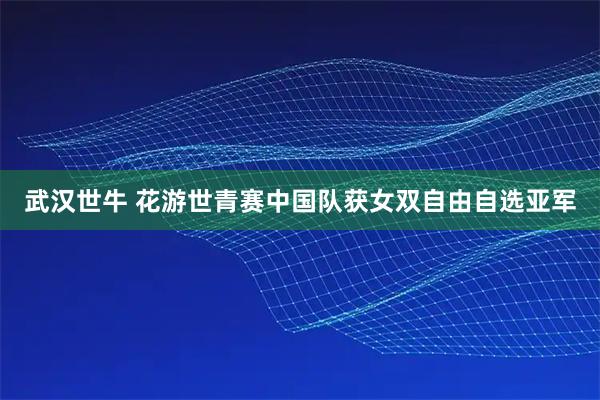 武汉世牛 花游世青赛中国队获女双自由自选亚军