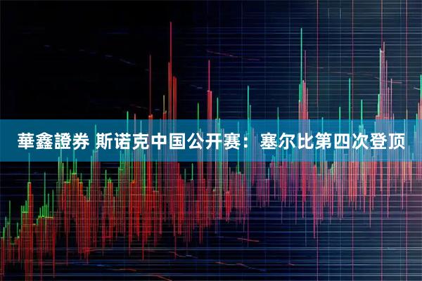 華鑫證券 斯诺克中国公开赛：塞尔比第四次登顶